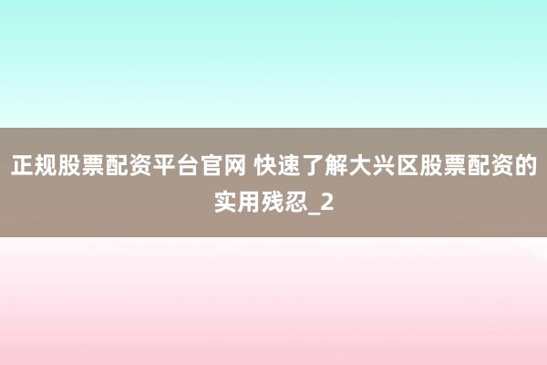 正规股票配资平台官网 快速了解大兴区股票配资的实用残忍_2