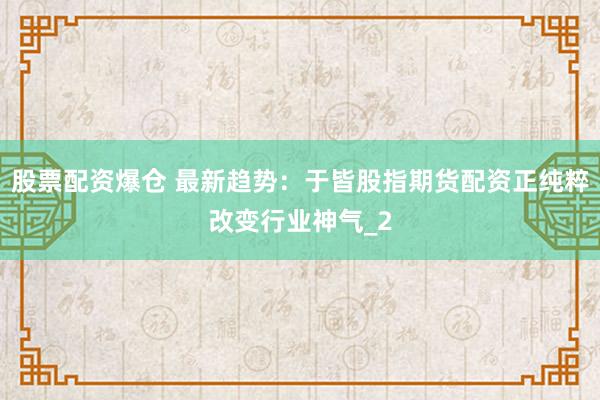 股票配资爆仓 最新趋势：于皆股指期货配资正纯粹改变行业神气_2