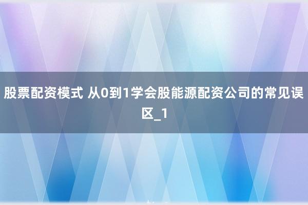 股票配资模式 从0到1学会股能源配资公司的常见误区_1