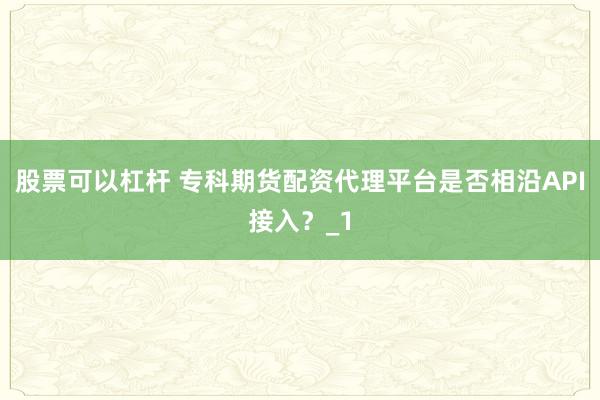 股票可以杠杆 专科期货配资代理平台是否相沿API接入？_1
