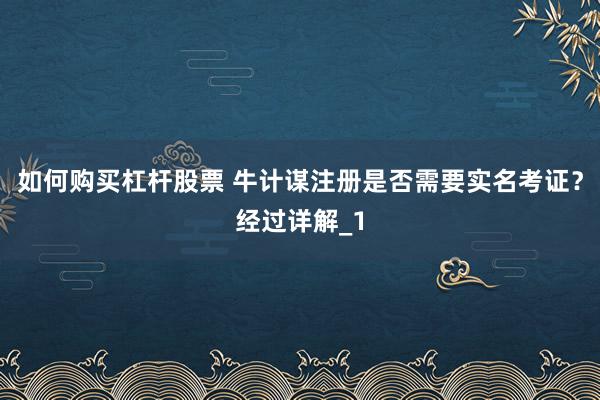 如何购买杠杆股票 牛计谋注册是否需要实名考证？经过详解_1
