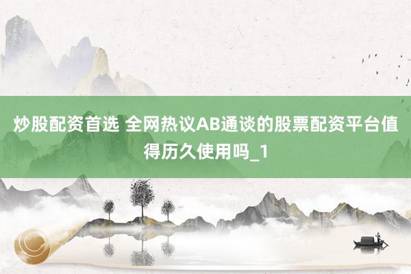 炒股配资首选 全网热议AB通谈的股票配资平台值得历久使用吗_1