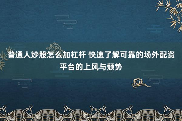 普通人炒股怎么加杠杆 快速了解可靠的场外配资平台的上风与颓势