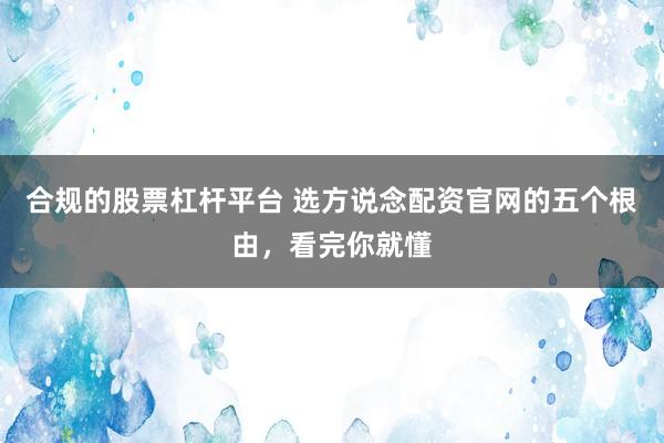 合规的股票杠杆平台 选方说念配资官网的五个根由，看完你就懂