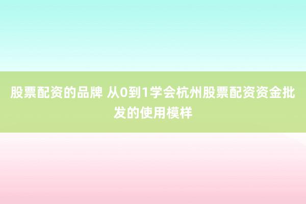 股票配资的品牌 从0到1学会杭州股票配资资金批发的使用模样