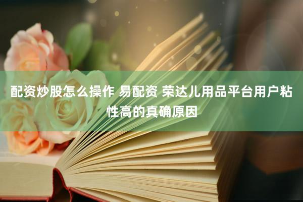 配资炒股怎么操作 易配资 荣达儿用品平台用户粘性高的真确原因
