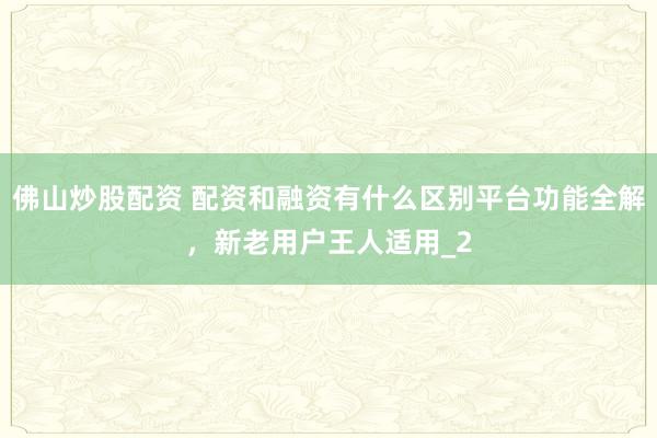 佛山炒股配资 配资和融资有什么区别平台功能全解，新老用户王人适用_2