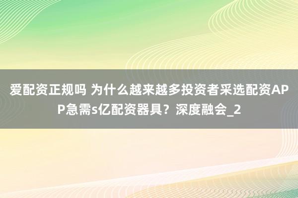爱配资正规吗 为什么越来越多投资者采选配资APP急需s亿配资器具？深度融会_2
