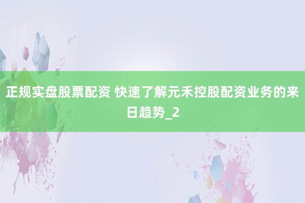 正规实盘股票配资 快速了解元禾控股配资业务的来日趋势_2