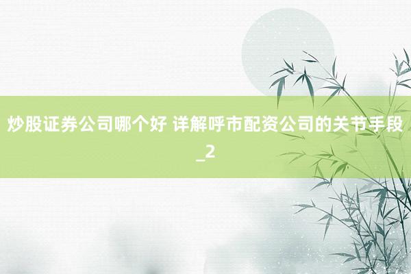 炒股证券公司哪个好 详解呼市配资公司的关节手段_2