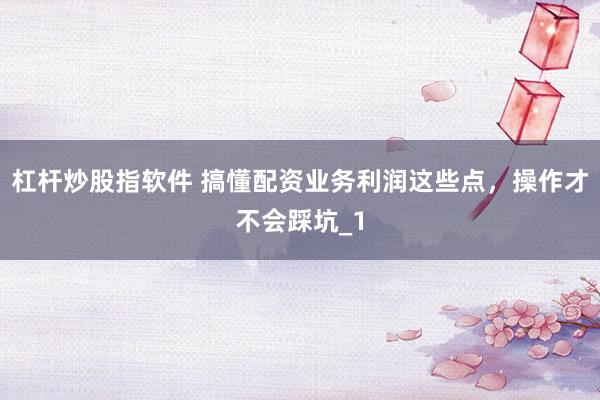 杠杆炒股指软件 搞懂配资业务利润这些点，操作才不会踩坑_1