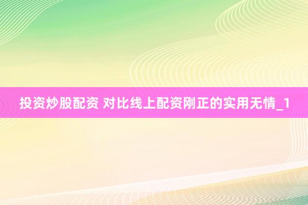 投资炒股配资 对比线上配资刚正的实用无情_1