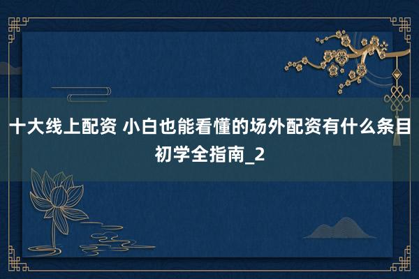 十大线上配资 小白也能看懂的场外配资有什么条目初学全指南_2