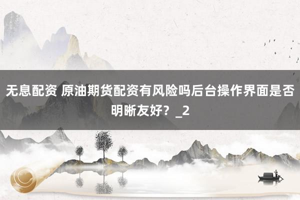 无息配资 原油期货配资有风险吗后台操作界面是否明晰友好？_2