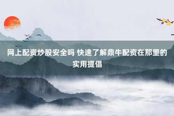 网上配资炒股安全吗 快速了解鼎牛配资在那里的实用提倡