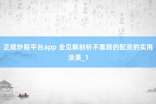正规炒股平台app 全见解剖析不套路的配资的实用淡漠_1