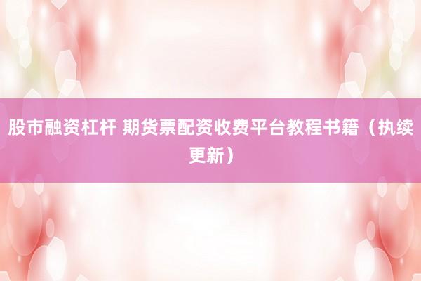 股市融资杠杆 期货票配资收费平台教程书籍（执续更新）