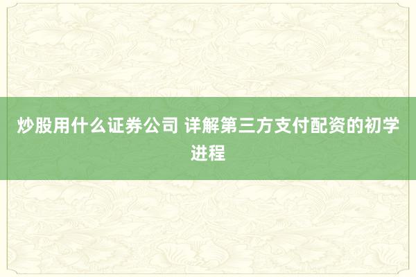 炒股用什么证券公司 详解第三方支付配资的初学进程