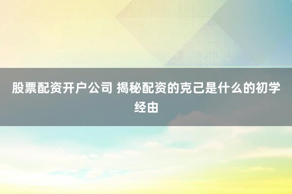 股票配资开户公司 揭秘配资的克己是什么的初学经由