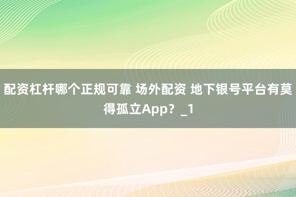 配资杠杆哪个正规可靠 场外配资 地下银号平台有莫得孤立App？_1