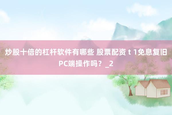 炒股十倍的杠杆软件有哪些 股票配资 t 1免息复旧PC端操作吗？_2
