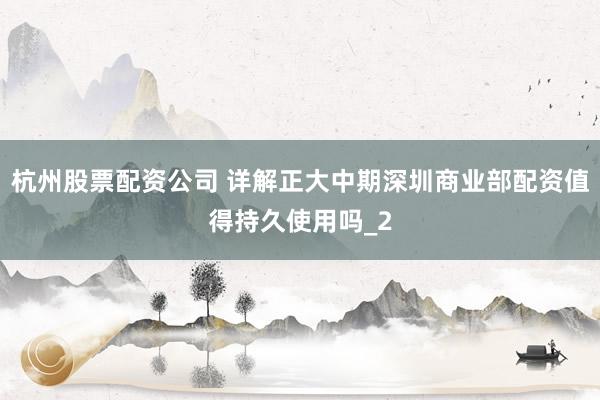 杭州股票配资公司 详解正大中期深圳商业部配资值得持久使用吗_2