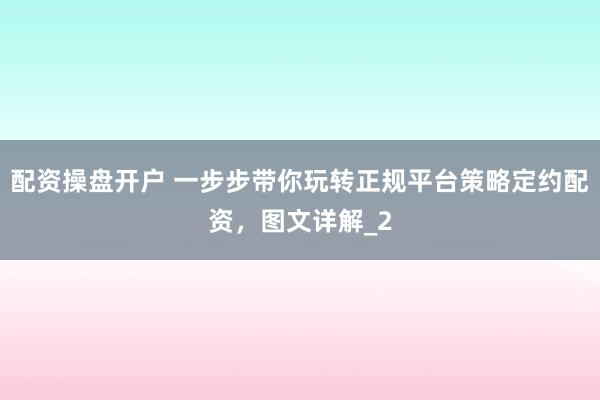 配资操盘开户 一步步带你玩转正规平台策略定约配资，图文详解_2