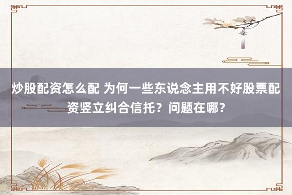 炒股配资怎么配 为何一些东说念主用不好股票配资竖立纠合信托？问题在哪？
