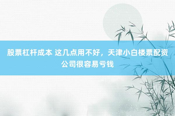 股票杠杆成本 这几点用不好，天津小白楼票配资公司很容易亏钱