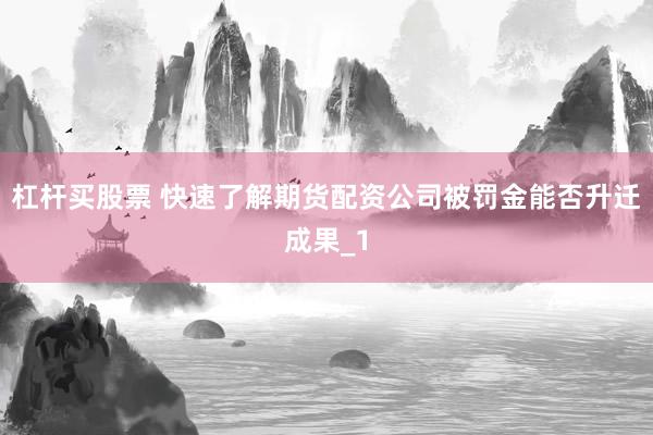 杠杆买股票 快速了解期货配资公司被罚金能否升迁成果_1