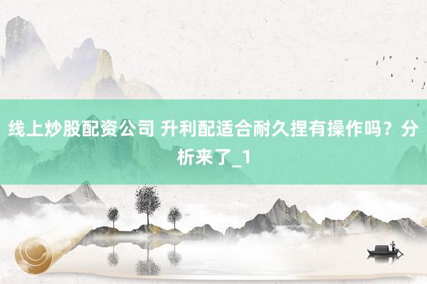 线上炒股配资公司 升利配适合耐久捏有操作吗？分析来了_1