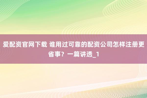 爱配资官网下载 谁用过可靠的配资公司怎样注册更省事？一篇讲透_1