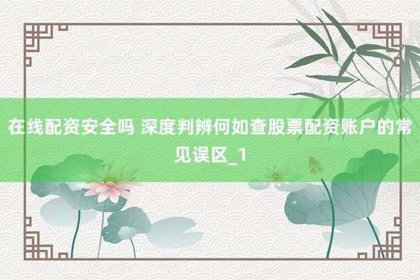 在线配资安全吗 深度判辨何如查股票配资账户的常见误区_1