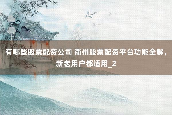 有哪些股票配资公司 衢州股票配资平台功能全解，新老用户都适用_2