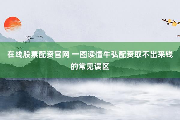 在线股票配资官网 一图读懂牛弘配资取不出来钱的常见误区