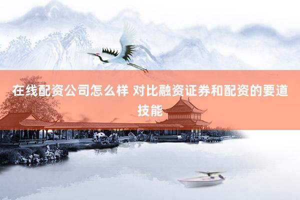 在线配资公司怎么样 对比融资证券和配资的要道技能
