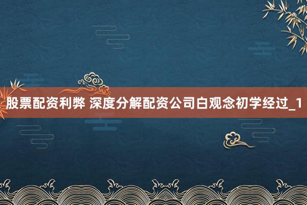股票配资利弊 深度分解配资公司白观念初学经过_1