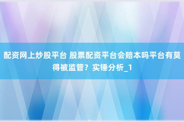 配资网上炒股平台 股票配资平台会赔本吗平台有莫得被监管？实锤分析_1