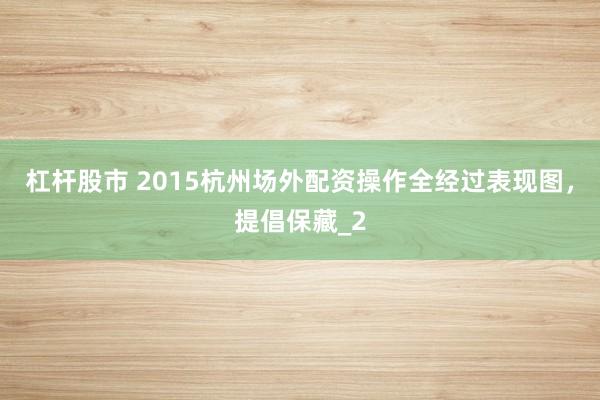 杠杆股市 2015杭州场外配资操作全经过表现图，提倡保藏_2
