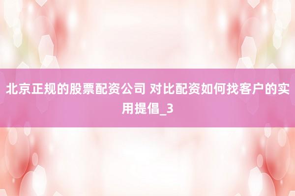 北京正规的股票配资公司 对比配资如何找客户的实用提倡_3