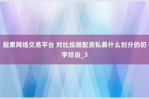 股票网络交易平台 对比投顾配资私募什么划分的初学经由_3
