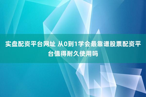 实盘配资平台网址 从0到1学会最靠谱股票配资平台值得耐久使用吗