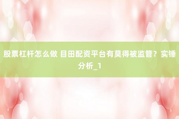 股票杠杆怎么做 目田配资平台有莫得被监管？实锤分析_1