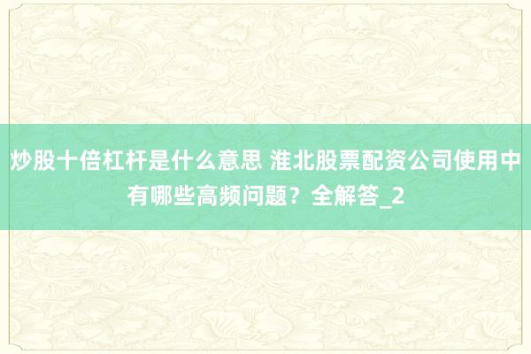 炒股十倍杠杆是什么意思 淮北股票配资公司使用中有哪些高频问题？全解答_2