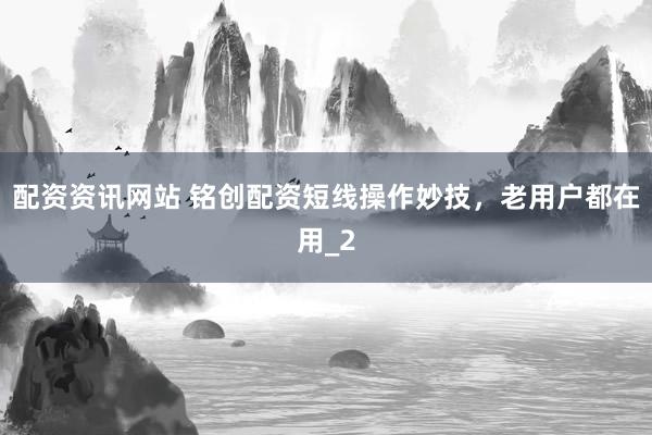 配资资讯网站 铭创配资短线操作妙技，老用户都在用_2