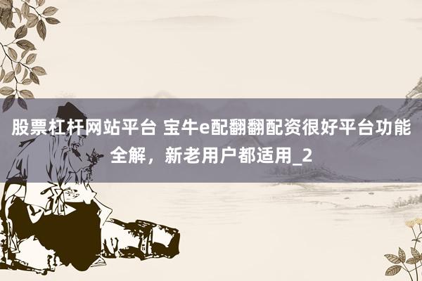 股票杠杆网站平台 宝牛e配翻翻配资很好平台功能全解，新老用户都适用_2