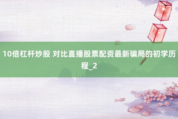 10倍杠杆炒股 对比直播股票配资最新骗局的初学历程_2
