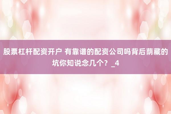 股票杠杆配资开户 有靠谱的配资公司吗背后荫藏的坑你知说念几个？_4