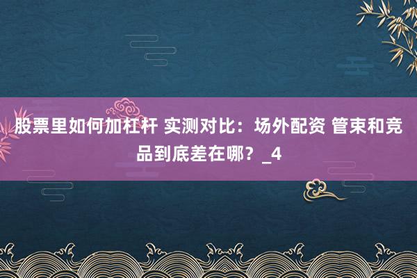股票里如何加杠杆 实测对比：场外配资 管束和竞品到底差在哪？_4