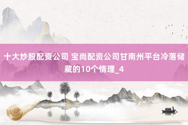 十大炒股配资公司 宝尚配资公司甘南州平台冷落储藏的10个情理_4